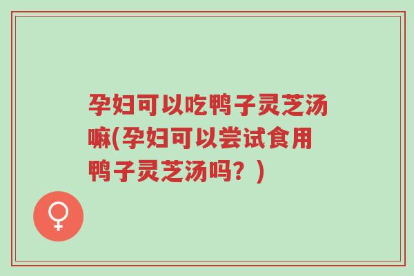 孕妇可以吃鸭子灵芝汤嘛(孕妇可以尝试食用鸭子灵芝汤吗？)-第1张图片-超越