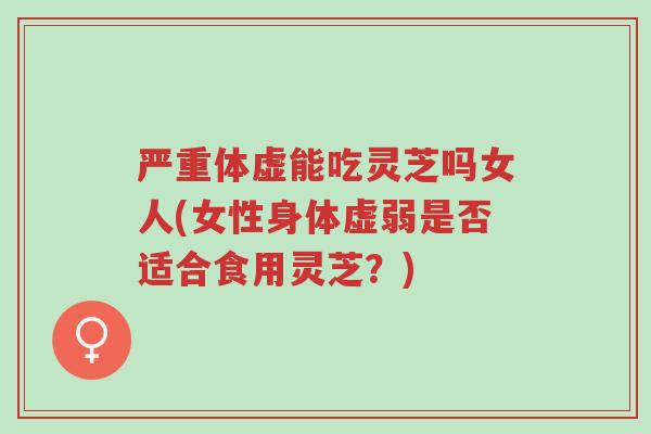 严重体虚能吃灵芝吗女人(女性身体虚弱是否适合食用灵芝?)-第1张图片-超越 严重体虚能吃灵芝吗女人(女性身体虚弱是否适合食用灵芝?)-第1张图片-超越