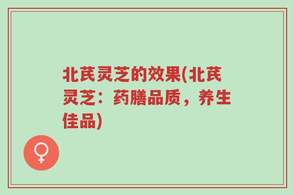 北芪灵芝的效果(北芪灵芝：药膳品质，养生佳品)-第1张图片-超越