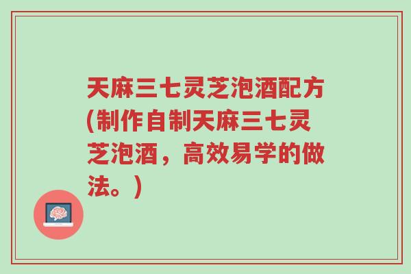 天麻三七灵芝泡酒配方(制作自制天麻三七灵芝泡酒,高效易学的做法。)-第1张图片-超越 天麻三七灵芝泡酒配方(制作自制天麻三七灵芝泡酒,高效易学的做法。)-第1张图片-超越