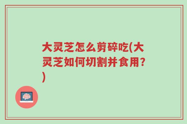大灵芝怎么剪碎吃(大灵芝如何切割并食用?)-第1张图片-超越 大灵芝怎么剪碎吃(大灵芝如何切割并食用?)-第1张图片-超越