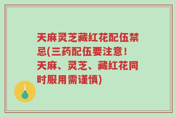 天麻灵芝藏红花配伍禁忌(三药配伍要注意！天麻、灵芝、藏红花同时服用需谨慎)-第1张图片-超越