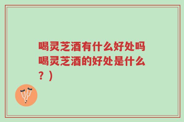 喝灵芝酒有什么好处吗喝灵芝酒的好处是什么?)-第1张图片-超越 喝灵芝酒有什么好处吗喝灵芝酒的好处是什么?)-第1张图片-超越