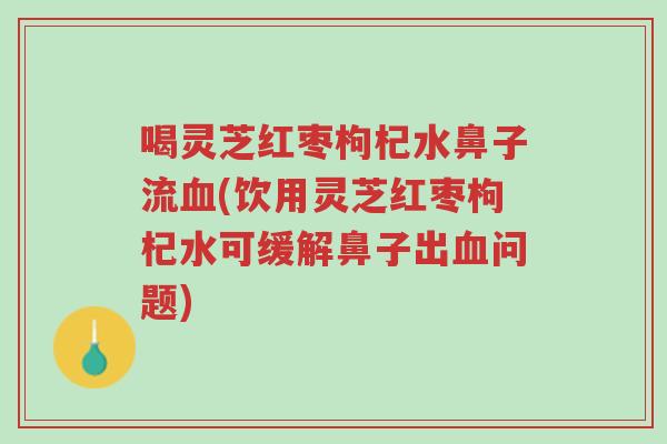 喝灵芝红枣枸杞水鼻子流血(饮用灵芝红枣枸杞水可缓解鼻子出血问题)-第1张图片-超越 喝灵芝红枣枸杞水鼻子流血(饮用灵芝红枣枸杞水可缓解鼻子出血问题)-第1张图片-超越