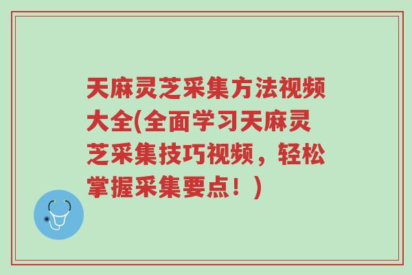 天麻灵芝采集方法视频大全(全面学习天麻灵芝采集技巧视频,轻松掌握采集要点!)-第1张图片-超越 天麻灵芝采集方法视频大全(全面学习天麻灵芝采集技巧视频,轻松掌握采集要点!)-第1张图片-超越