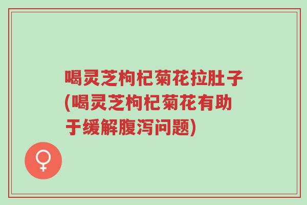 喝灵芝枸杞菊花拉肚子(喝灵芝枸杞菊花有助于缓解腹泻问题)-第1张图片-超越