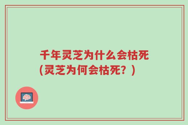 千年灵芝为什么会枯死(灵芝为何会枯死？)-第1张图片-超越