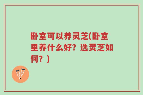 卧室可以养灵芝(卧室里养什么好?选灵芝如何?)-第1张图片-超越 卧室可以养灵芝(卧室里养什么好?选灵芝如何?)-第1张图片-超越