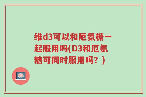维d3可以和厄氨糖一起服用吗(D3和厄氨糖可同时服用吗?)-第1张图片-超越 维d3可以和厄氨糖一起服用吗(D3和厄氨糖可同时服用吗?)-第1张图片-超越