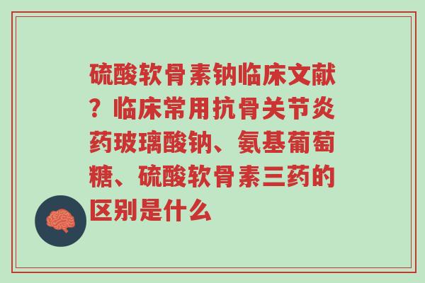 硫酸软骨素钠临床文献?临床常用抗骨关节炎药玻璃酸钠、氨基葡萄糖、硫酸软骨素三药的区别是什么-第1张图片-超越 硫酸软骨素钠临床文献?临床常用抗骨关节炎药玻璃酸钠、氨基葡萄糖、硫酸软骨素三药的区别是什么-第1张图片-超越