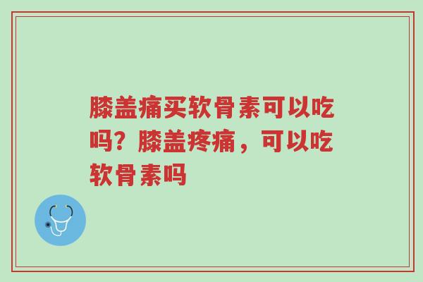 膝盖痛买软骨素可以吃吗?膝盖疼痛,可以吃软骨素吗-第1张图片-超越 膝盖痛买软骨素可以吃吗?膝盖疼痛,可以吃软骨素吗-第1张图片-超越