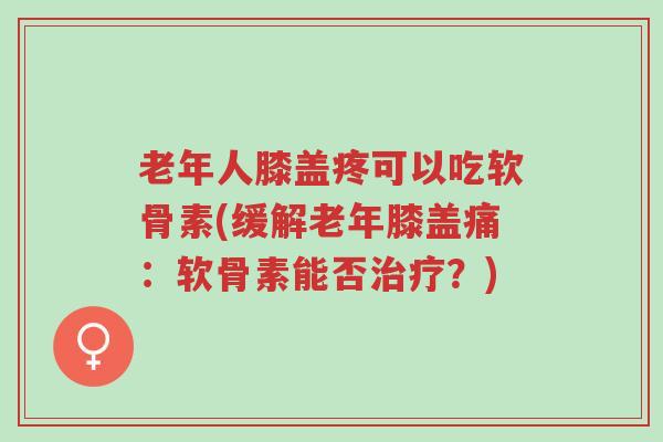 老年人膝盖疼可以吃软骨素(缓解老年膝盖痛:软骨素能否治疗?)-第1张图片-超越 老年人膝盖疼可以吃软骨素(缓解老年膝盖痛:软骨素能否治疗?)-第1张图片-超越