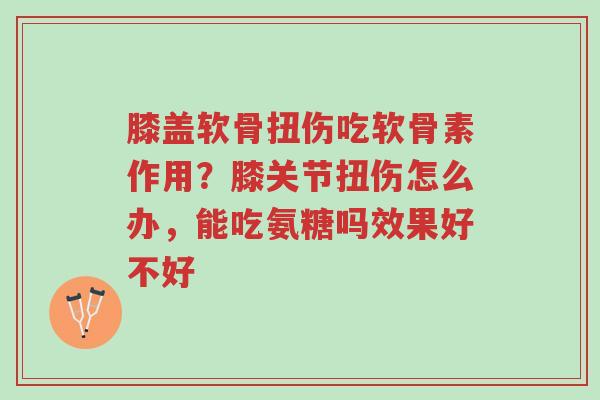 膝盖软骨扭伤吃软骨素作用？膝关节扭伤怎么办，能吃氨糖吗效果好不好-第1张图片-超越
