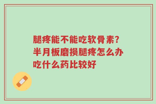 腿疼能不能吃软骨素?半月板磨损腿疼怎么办吃什么药比较好-第1张图片-超越 腿疼能不能吃软骨素?半月板磨损腿疼怎么办吃什么药比较好-第1张图片-超越