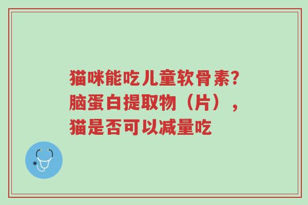 猫咪能吃儿童软骨素?脑蛋白提取物(片),猫是否可以减量吃-第1张图片-超越 猫咪能吃儿童软骨素?脑蛋白提取物(片),猫是否可以减量吃-第1张图片-超越