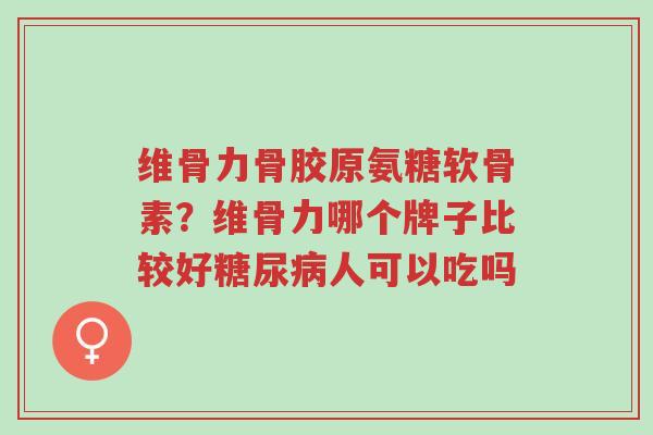 维骨力骨胶原氨糖软骨素?维骨力哪个牌子比较好糖尿病人可以吃吗-第1张图片-超越 维骨力骨胶原氨糖软骨素?维骨力哪个牌子比较好糖尿病人可以吃吗-第1张图片-超越