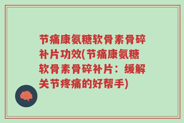 节痛康氨糖软骨素骨碎补片功效(节痛康氨糖软骨素骨碎补片:缓解关节疼痛的好帮手)-第1张图片-超越 节痛康氨糖软骨素骨碎补片功效(节痛康氨糖软骨素骨碎补片:缓解关节疼痛的好帮手)-第1张图片-超越