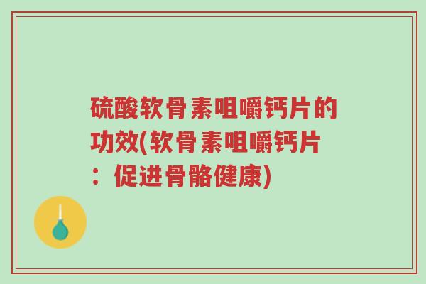 硫酸软骨素咀嚼钙片的功效(软骨素咀嚼钙片:促进骨骼健康)-第1张图片-超越 硫酸软骨素咀嚼钙片的功效(软骨素咀嚼钙片:促进骨骼健康)-第1张图片-超越