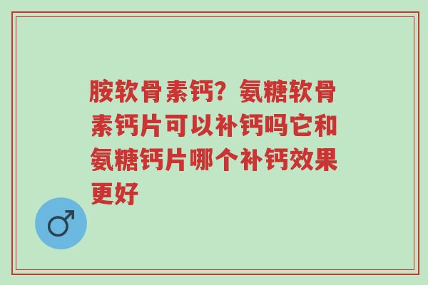 胺软骨素钙?氨糖软骨素钙片可以补钙吗它和氨糖钙片哪个补钙效果更好-第1张图片-超越 胺软骨素钙?氨糖软骨素钙片可以补钙吗它和氨糖钙片哪个补钙效果更好-第1张图片-超越