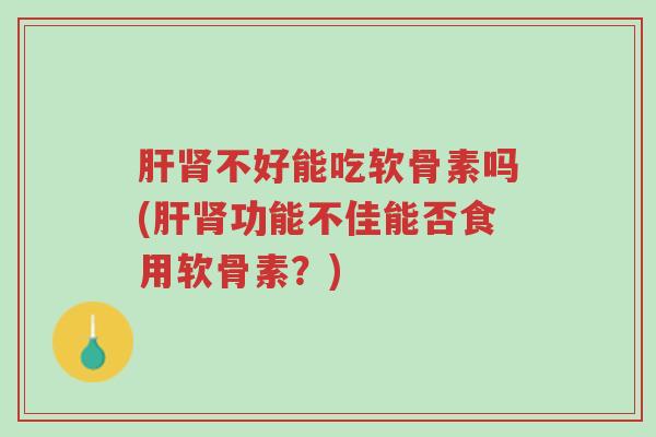 肝肾不好能吃软骨素吗(肝肾功能不佳能否食用软骨素?)-第1张图片-超越 肝肾不好能吃软骨素吗(肝肾功能不佳能否食用软骨素?)-第1张图片-超越