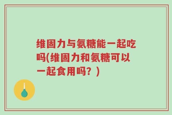 维固力与氨糖能一起吃吗(维固力和氨糖可以一起食用吗?)-第1张图片-超越 维固力与氨糖能一起吃吗(维固力和氨糖可以一起食用吗?)-第1张图片-超越