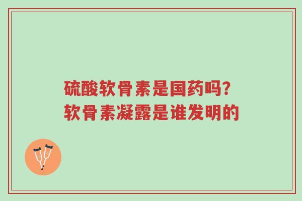 硫酸软骨素是国药吗?软骨素凝露是谁发明的-第1张图片-超越 硫酸软骨素是国药吗?软骨素凝露是谁发明的-第1张图片-超越
