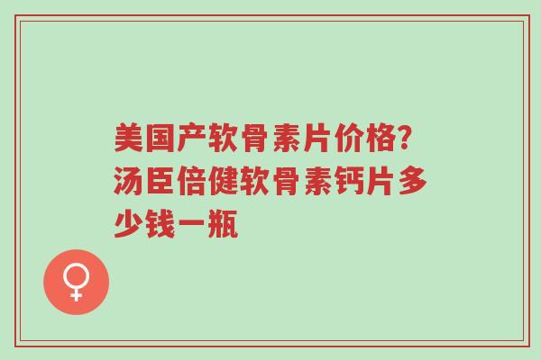 美国产软骨素片价格？汤臣倍健软骨素钙片多少钱一瓶-第1张图片-超越