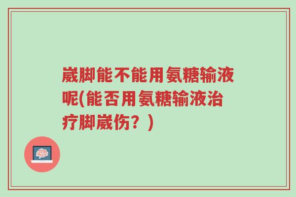 崴脚能不能用氨糖输液呢(能否用氨糖输液治疗脚崴伤?)-第1张图片-超越 崴脚能不能用氨糖输液呢(能否用氨糖输液治疗脚崴伤?)-第1张图片-超越