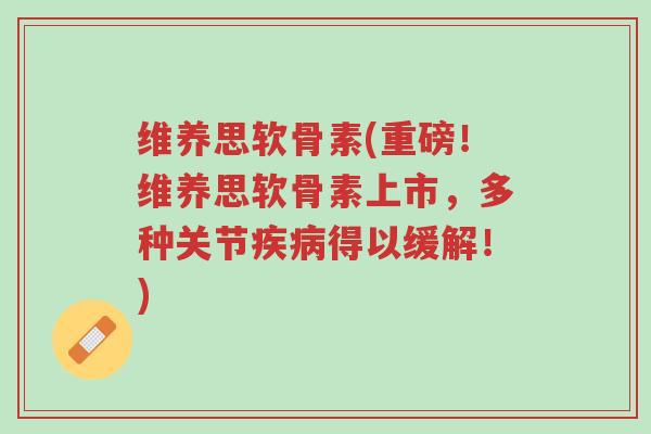 维养思软骨素(重磅！维养思软骨素上市，多种关节疾病得以缓解！)-第1张图片-超越