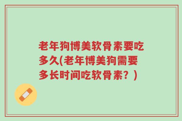 老年狗博美软骨素要吃多久(老年博美狗需要多长时间吃软骨素?)-第1张图片-超越 老年狗博美软骨素要吃多久(老年博美狗需要多长时间吃软骨素?)-第1张图片-超越