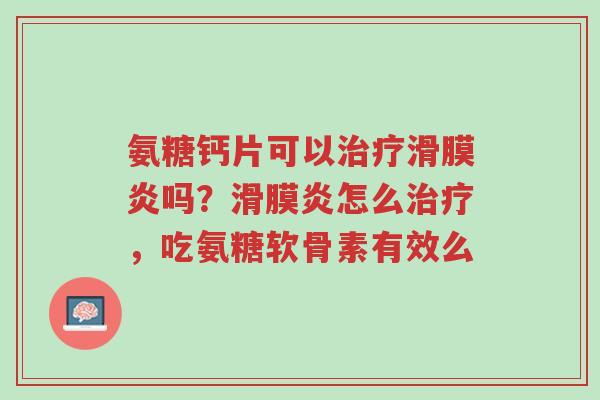 氨糖钙片可以治疗滑膜炎吗?滑膜炎怎么治疗,吃氨糖软骨素有效么-第1张图片-超越 氨糖钙片可以治疗滑膜炎吗?滑膜炎怎么治疗,吃氨糖软骨素有效么-第1张图片-超越