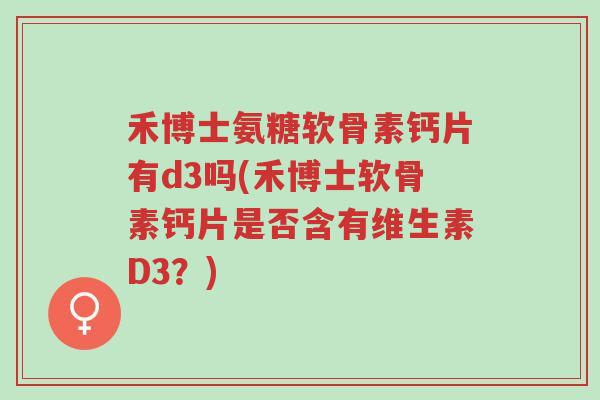 禾博士氨糖软骨素钙片有d3吗(禾博士软骨素钙片是否含有维生素D3？)-第1张图片-超越
