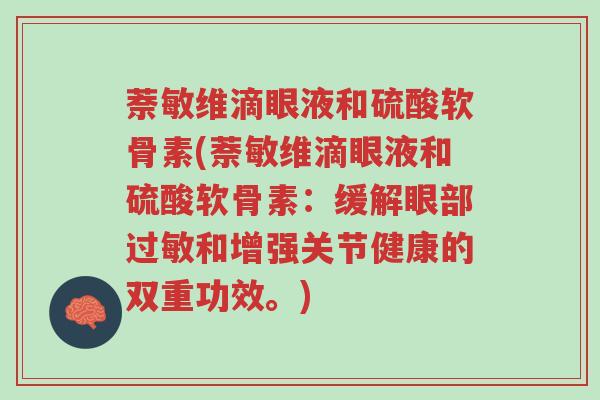 萘敏维滴眼液和硫酸软骨素(萘敏维滴眼液和硫酸软骨素:缓解眼部过敏和增强关节健康的双重功效。)-第1张图片-超越 萘敏维滴眼液和硫酸软骨素(萘敏维滴眼液和硫酸软骨素:缓解眼部过敏和增强关节健康的双重功效。)-第1张图片-超越