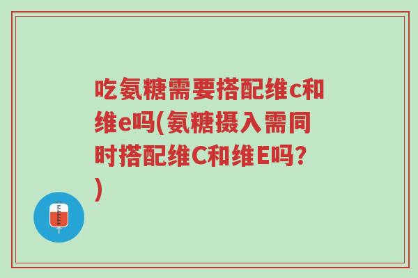 吃氨糖需要搭配维c和维e吗(氨糖摄入需同时搭配维C和维E吗？)-第1张图片-超越
