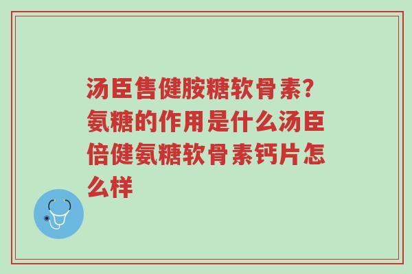 汤臣售健胺糖软骨素?氨糖的作用是什么汤臣倍健氨糖软骨素钙片怎么样-第1张图片-超越 汤臣售健胺糖软骨素?氨糖的作用是什么汤臣倍健氨糖软骨素钙片怎么样-第1张图片-超越