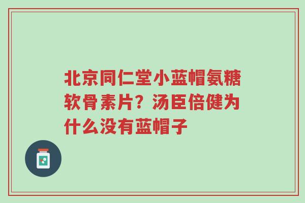 北京同仁堂小蓝帽氨糖软骨素片?汤臣倍健为什么没有蓝帽子-第1张图片-超越 北京同仁堂小蓝帽氨糖软骨素片?汤臣倍健为什么没有蓝帽子-第1张图片-超越