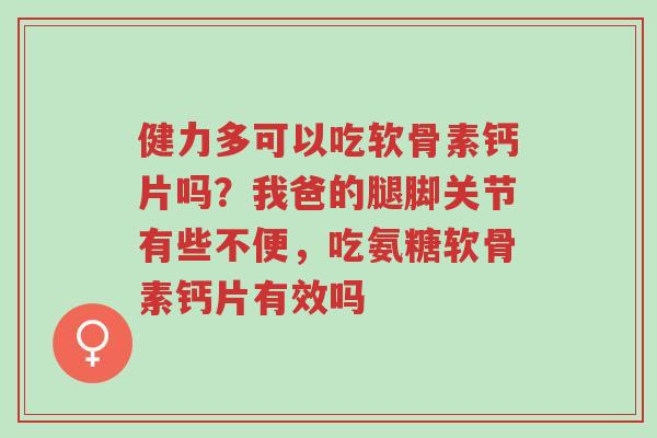 健力多可以吃软骨素钙片吗?我爸的腿脚关节有些不便,吃氨糖软骨素钙片有效吗-第1张图片-超越 健力多可以吃软骨素钙片吗?我爸的腿脚关节有些不便,吃氨糖软骨素钙片有效吗-第1张图片-超越