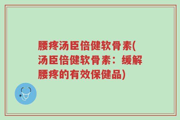 腰疼汤臣倍健软骨素(汤臣倍健软骨素:缓解腰疼的有效保健品)-第1张图片-超越 腰疼汤臣倍健软骨素(汤臣倍健软骨素:缓解腰疼的有效保健品)-第1张图片-超越