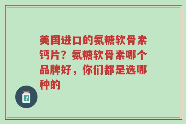 美国进口的氨糖软骨素钙片？氨糖软骨素哪个品牌好，你们都是选哪种的-第1张图片-超越