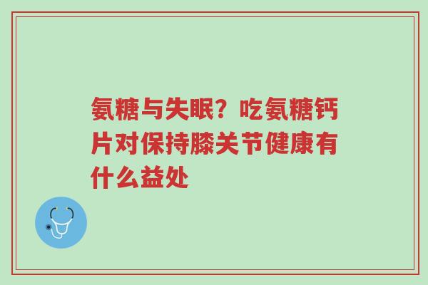 氨糖与失眠?吃氨糖钙片对保持膝关节健康有什么益处-第1张图片-超越 氨糖与失眠?吃氨糖钙片对保持膝关节健康有什么益处-第1张图片-超越