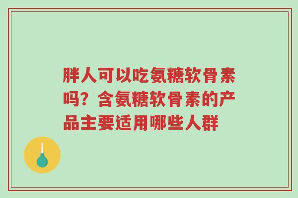 胖人可以吃氨糖软骨素吗？含氨糖软骨素的产品主要适用哪些人群-第1张图片-超越