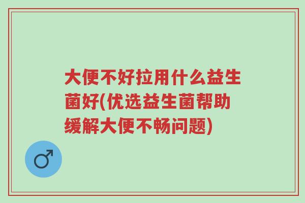 大便不好拉用什么益生菌好(优选益生菌帮助缓解大便不畅问题)-第1张图片-超越
