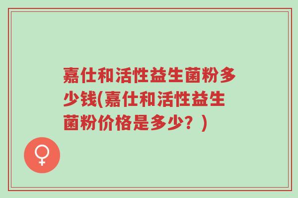 嘉仕和活性益生菌粉多少钱(嘉仕和活性益生菌粉价格是多少?)-第1张图片-超越 嘉仕和活性益生菌粉多少钱(嘉仕和活性益生菌粉价格是多少?)-第1张图片-超越