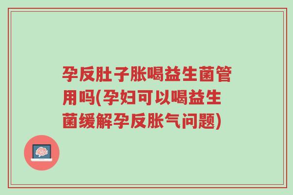 孕反肚子胀喝益生菌管用吗(孕妇可以喝益生菌缓解孕反胀气问题)-第1张图片-超越