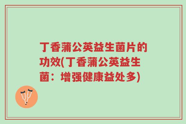 丁香蒲公英益生菌片的功效(丁香蒲公英益生菌:增强健康益处多)-第1张图片-超越 丁香蒲公英益生菌片的功效(丁香蒲公英益生菌:增强健康益处多)-第1张图片-超越