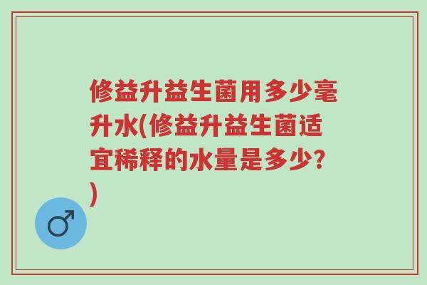 修益升益生菌用多少毫升水(修益升益生菌适宜稀释的水量是多少?)-第1张图片-超越 修益升益生菌用多少毫升水(修益升益生菌适宜稀释的水量是多少?)-第1张图片-超越