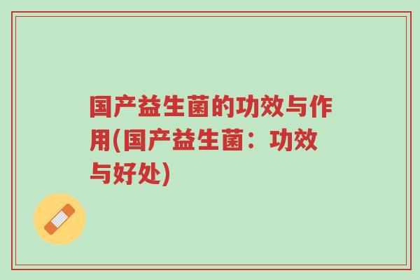 国产益生菌的功效与作用(国产益生菌:功效与好处)-第1张图片-超越 国产益生菌的功效与作用(国产益生菌:功效与好处)-第1张图片-超越