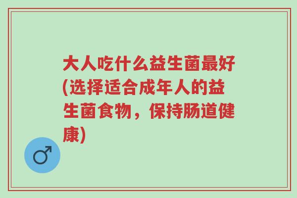 大人吃什么益生菌最好(选择适合成年人的益生菌食物,保持肠道健康)-第1张图片-超越 大人吃什么益生菌最好(选择适合成年人的益生菌食物,保持肠道健康)-第1张图片-超越