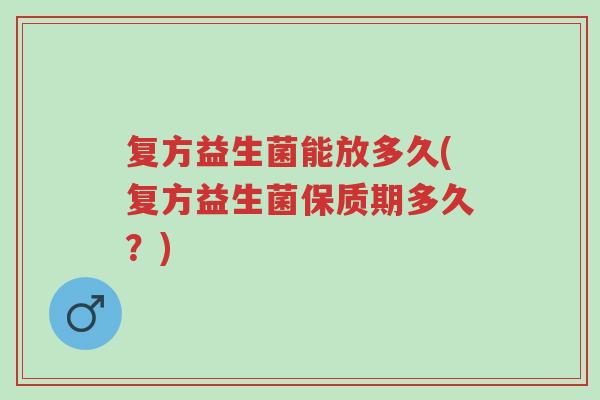 复方益生菌能放多久(复方益生菌保质期多久?)-第1张图片-超越 复方益生菌能放多久(复方益生菌保质期多久?)-第1张图片-超越