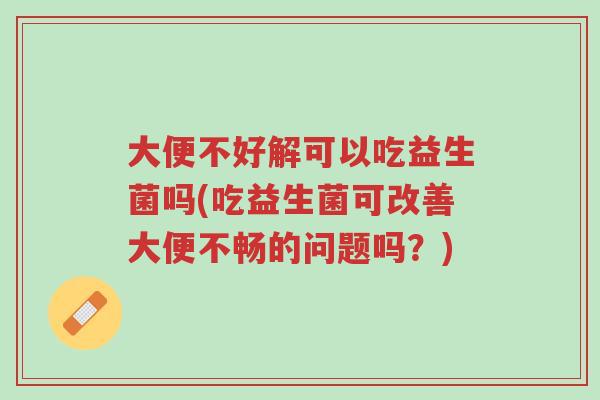 大便不好解可以吃益生菌吗(吃益生菌可改善大便不畅的问题吗？)-第1张图片-超越